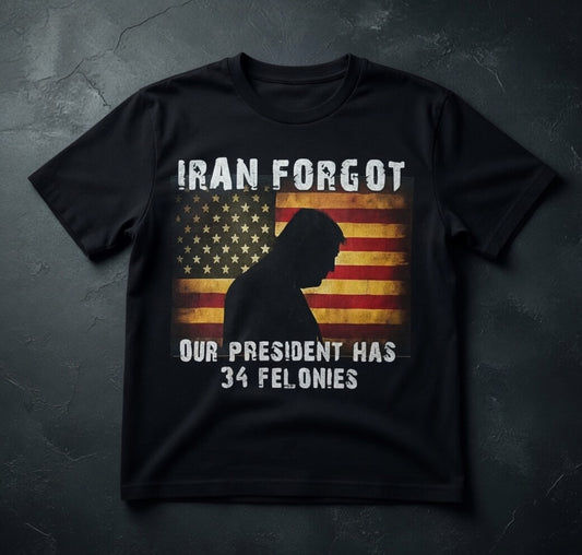 Iran Forgot - Our President Has 34 Felonies | Patriotic Trump T-Shirt